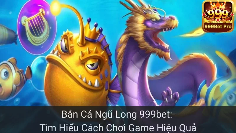 Bắn Cá Ngũ Long 999bet: Tìm Hiểu Cách Chơi Game Hiệu Quả